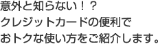 意外と知らない!?クレジットカードの便利でおトクな使い方をご紹介します。