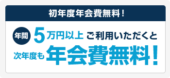 初年度年会費無料!年間5万円以上ご利用いただくと次年度も年会費無料!