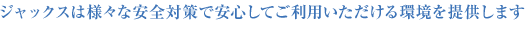 �W���b�N�X�͗l�X�Ȉ��S�΍�ň��S���Ă����p�������������񋟂��܂�