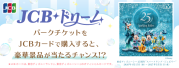 <JCB presents>JCB ドリーム~東京ディズニーリゾート(R)・パークチケットプレゼントキャンペーン~