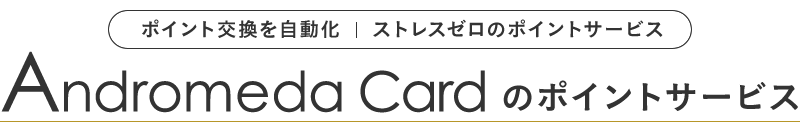 ポイント交換を自動化|ストレスゼロのポイントサービス Andromeda Card のポイントサービス