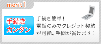 merit1.手続きカンタン　手続き簡単！電話のみでクレジット契約が可能。手間が省けます！