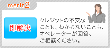 merit2.即解決　クレジットの不安なことも、わからないことも、オペレーターが回答。ご相談ください。