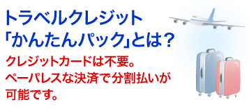 トラベルクレジット「かんたんパック」とは？　クレジットカードは不要。ペーパレスな決済で分割払いが可能です。