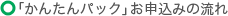 「かんたんﾊﾟｯｸ」お申込みの流れ