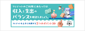 クレジットのご利用にあたっては収入と支出のバランスを確認しましょう。クレジットを上手に利用する3つのポイント