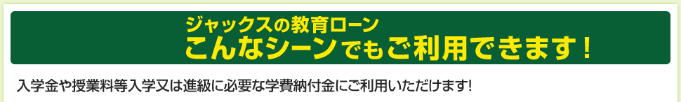 ジャックスの教育ローン　こんなシーンでもご利用できます!