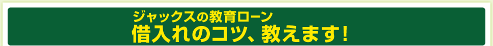 ジャックスの教育ローン　借入のコツ、教えます!