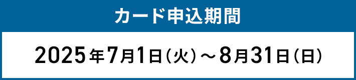 カード申込期間 2025年7月1日(火)から8月31日(日)まで