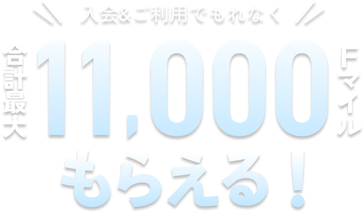 入会&ご利用でもれなく合計最大 11,000 Fマイル もらえる！