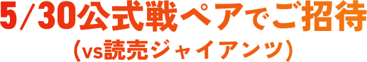 5/30公式戦ペアでご招待 (vs.読売ジャイアンツ)
