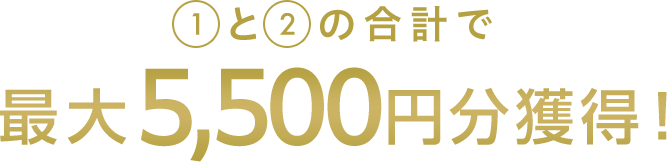 ①と②の合計で最大5,500円分獲得！