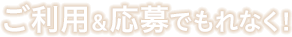 ご利用＆応募でもれなく！