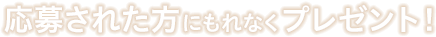 応募された方にもれなくプレゼント！
