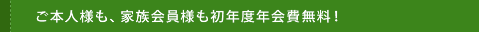 ご本人様も、家族会員様も初年度年会費無料！