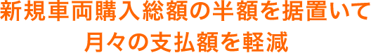 新規車両購入総額の半額を据置いて月々の支払額を軽減