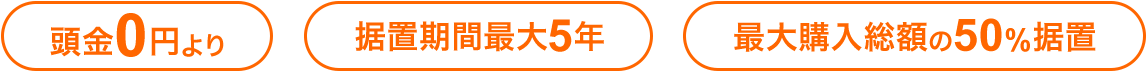 頭金0円より 据置期間最大5年 最大購入総額の50％据置