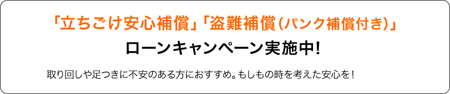 「立ちごけ安心補償」「盗難補償（パンク補償付き）」ローンキャンペーン実施中！ 取り回しや足つきに不安のある方におすすめ。もしもの時を考えた安心を！