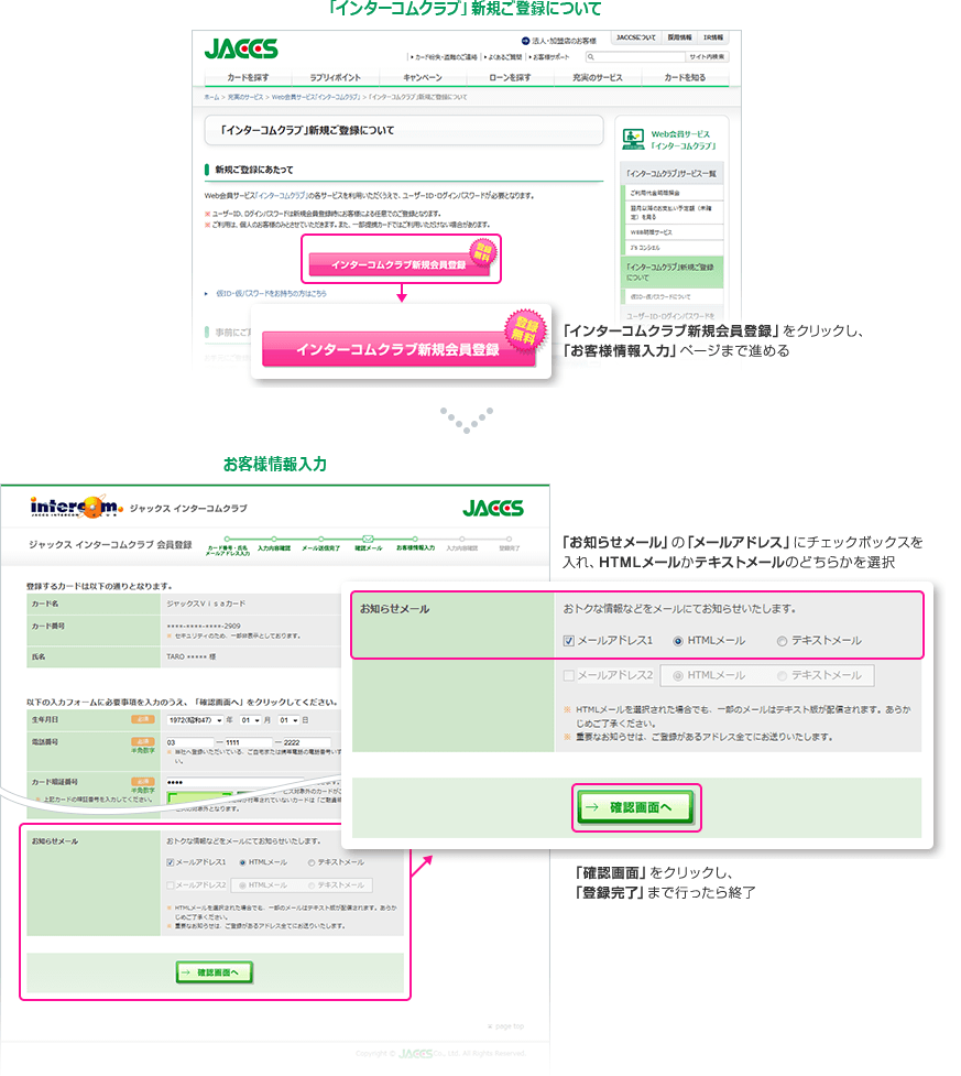「インターコムクラブ」新規ご登録について 「インターコムクラブ新規会員登録」をクリックし、「お客様情報入力」ページまで進める お客様情報入力 「お知らせメール」の「メールアドレス」にチェックボックスを入れ、HTMLメールかテキストメールのどちらかを選択 「確認画面」をクリックし、「登録完了」まで行ったら終了