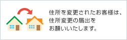 住所を変更されたお客様は、住所変更の届出をお願いいたします。