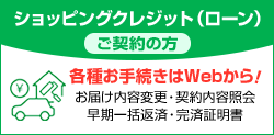 ショッピングクレジット（ローン）ご契約の方 各種お手続きはWebから！ お届け内容変更・契約内容照会 早期一括返済・完済証明書
