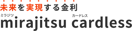 未来を実現する金利 mirajitsu cardlessミラジツ カードレス