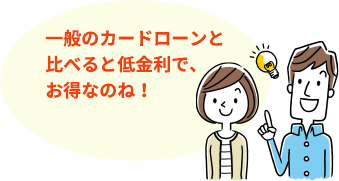 一般のカードローンと比べると低金利で、お得なのね!