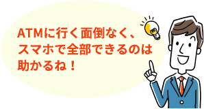 ATMに行く面倒なく、スマホで全部できるのは助かるね!