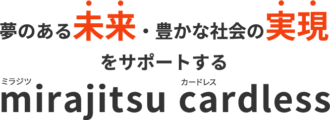 夢のある未来・豊かな社会の実現をサポートするmirajitsu cardlessミラジツ カードレス