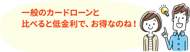 一般のカードローンと比べると低金利で、お得なのね!