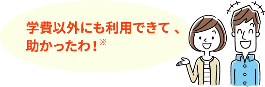 学費以外にも利用できて 、助かったわ!
