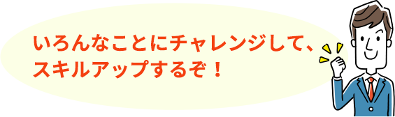 いろんなことにチャレンジして、スキルアップするぞ!