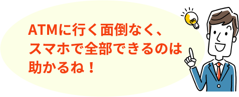 ATMに行く面倒なく、スマホで全部できるのは助かるね！
