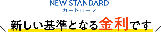 NEW STANDARD カードローン 新しい基準となる金利です。