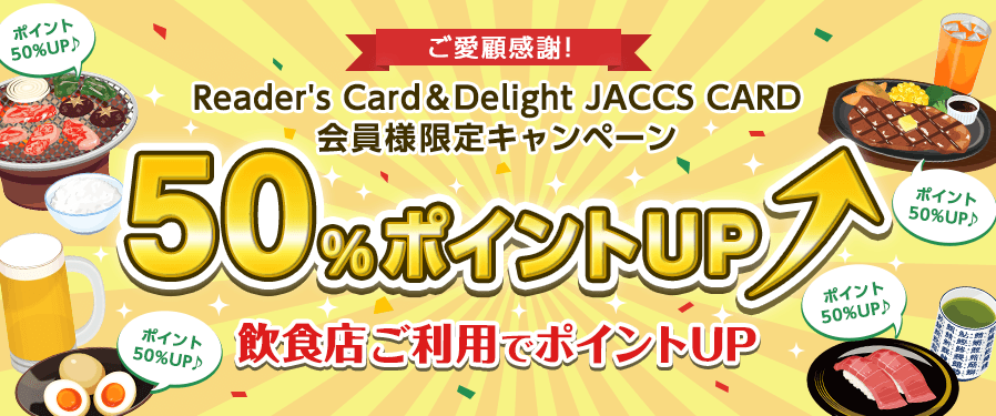 ご愛顧感謝！リーダーズカード＆ディライトジャックスカード会員様限定キャンペーン 50％ポイントアップ！ 飲食店ご利用でポイントアップ！