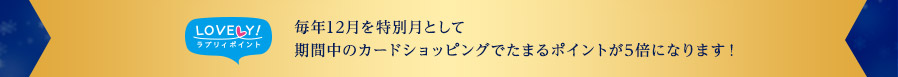 ラブリィポイント 毎年12月を特別月として期間中のカードショッピングでたまるポイントが5倍になります！