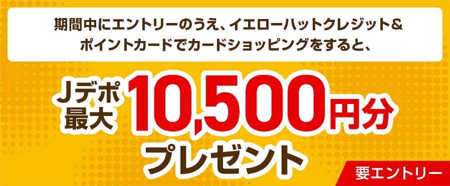 期間中にエントリーのうえ、イエローハットクレジット&ポイントカードでカードショッピングをすると、Jデポ最大10,500円分プレゼント 要エントリー