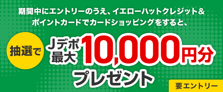 期間中にエントリーのうえ、イエローハットクレジット＆ポイントカードでカードショッピングをすると、抽選でJデポ最大10,000円分プレゼント 要エントリー