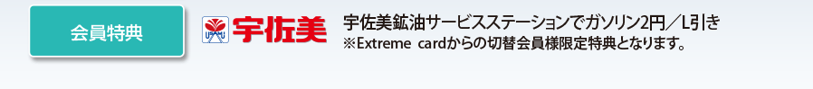 会員特典 宇佐美鉱油サービスステーションでガソリン2円/L引き ※Extreme cardからの切替会員様限定特典となります。