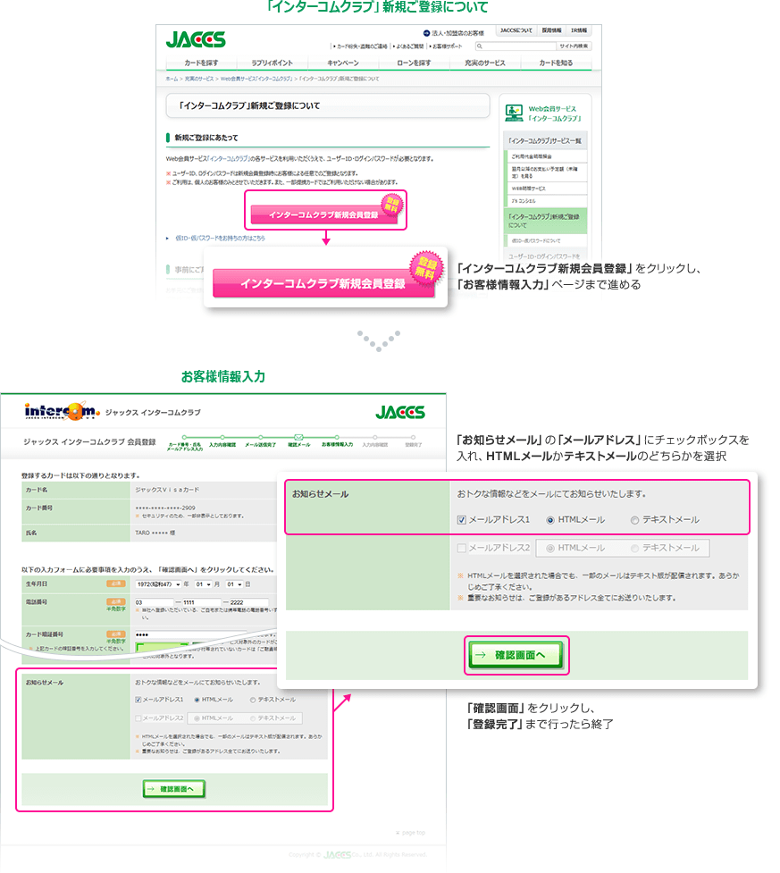 「インターコムクラブ」新規ご登録について 「インターコムクラブ新規会員登録」をクリックし、「お客様情報入力」ページまで進める お客様情報入力 「お知らせメール」の「メールアドレス」にチェックボックスを入れ、HTMLメールかテキストメールのどちらかを選択 「確認画面」をクリックし、「登録完了」まで行ったら終了