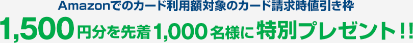 Amazonでのカード利用額対象のカード請求時値引き枠 1,500円分を先着1,000名様に特別プレゼント！！