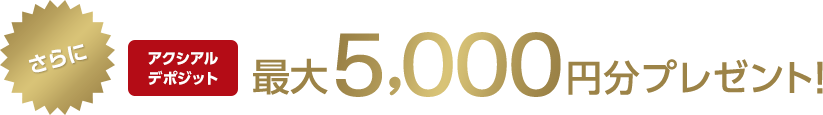 さらにアクシアルデポジット最大5,000円分プレゼント！