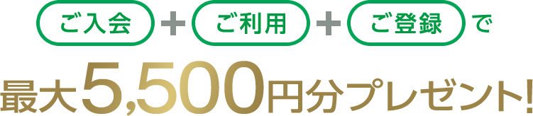 ご入会+ご利用+ご登録で最大5,500円分プレゼント！