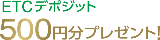 ETCデポジット500円分プレゼント！