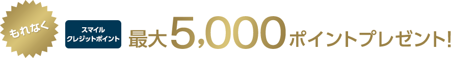 もれなくスマイルクレジットポイント最大5,000ポイントプレゼント！