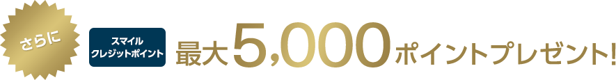 さらにスマイルクレジットポイント最大5,000ポイントプレゼント!