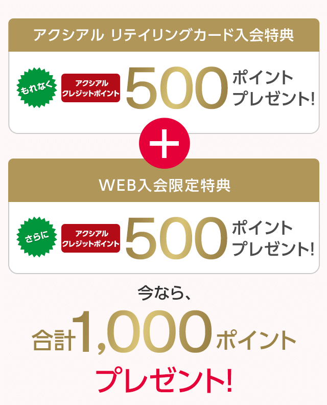 アクシアル リテイリングカード入会特典 もれなく アクシアルクレジットポイント 500ポイントプレゼント！ + WEB入会限定特典 さらに アクシアルクレジットポイント 500ポイントプレゼント！ 今なら、合計1,000ポイントプレゼント！