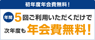 初年度年会費無料!年間5回ご利用いただくだけで次年度も年会費無料!