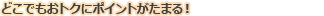 どこでもおトクにポイントがたまる！