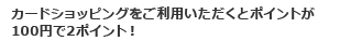 カードショッピングをご利用いただくとポイントが100円で2ポイント！